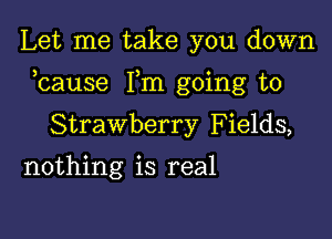 Let me take you down

bause Fm going to

Strawberry Fields,
nothing is real