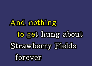 And nothing

to get hung about
Strawberry F ields
forever