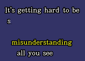 111,3 getting hard to be

S

misunderstanding

all you see