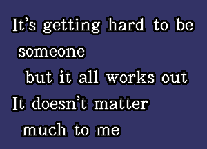 111,3 getting hard to be

someone
but it all works out
It doeanz matter
much to me