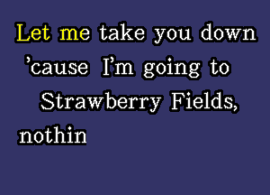 Let me take you down

bause Fm going to

Strawberry Fields,

nothin