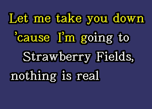 Let me take you down

bause Fm going to

Strawberry Fields,
nothing is real