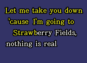 Let me take you down

bause Fm going to

Strawberry Fields,
nothing is real