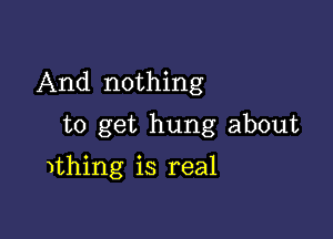 And nothing

to get hung about

ithing is real