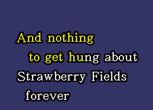 And nothing

to get hung about
Strawberry F ields
forever