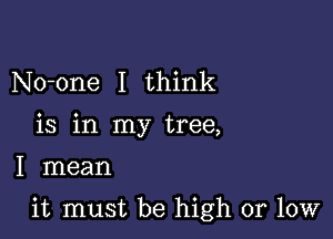 No-one I think
is in my tree,
I mean

it must be high or low