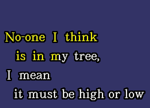 No-one I think
is in my tree,
I mean

it must be high or low