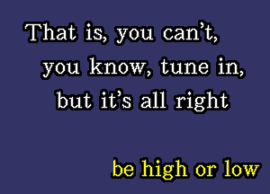 That is, you (Lani,

you know, tune in,
but ifs all right

be high 01 10w