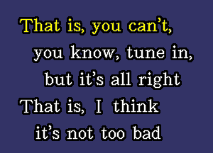 That is, you can,t,

you know, tune in,

but ifs all right

That is, I think
its not too bad