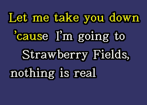 Let me take you down

bause Fm going to

Strawberry Fields,
nothing is real