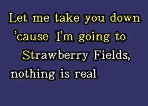 Let me take you down

bause Fm going to

Strawberry Fields,
nothing is real