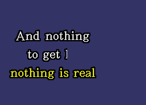 And nothing

to get 1

nothing is real