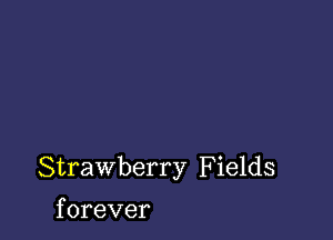 Strawberry F ields

f orever