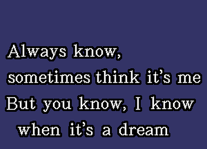 Always know,
sometimes think ifs me
But you know, I know

When ifs a dream