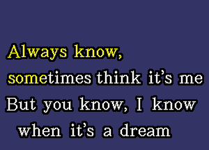 Always know,
sometimes think ifs me
But you know, I know

When ifs a dream