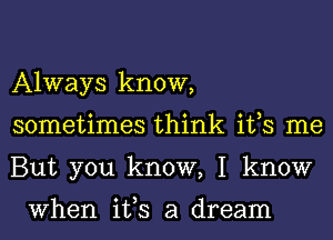 Always know,
sometimes think ifs me
But you know, I know

When ifs a dream