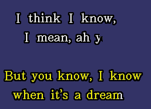 I think I know,

I mean, ah 3

But you know, I know

when ifs a dream