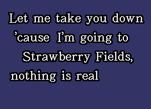 Let me take you down

bause Fm going to

Strawberry Fields,
nothing is real