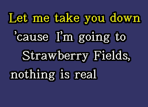 Let me take you down

bause Fm going to

Strawberry Fields,
nothing is real