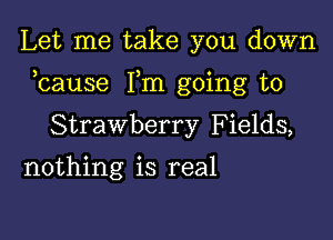 Let me take you down

bause Fm going to

Strawberry Fields,
nothing is real