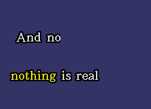 And no

nothing is real