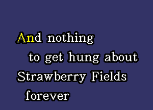 And nothing

to get hung about
Strawberry F ields
forever