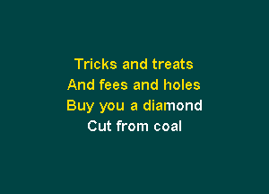 Tricks and treats
And fees and holes

Buy you a diamond
Cut from coal