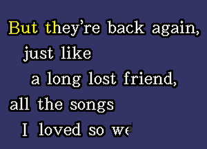 But theylre back again,

just like
a long lost friend,
all the songs

I loved so we