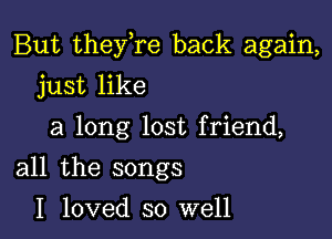 But theylre back again,

just like
a long lost friend,
all the songs

I loved so well