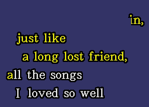 just like
a long lost friend,

all the songs

I loved so well