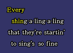 Every
shing-a-ling-a-ling

that they,re startid

o ) C
to smgs so flne