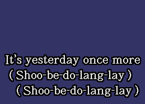 It,s yesterday once more
( Shoo-be-do-lang-lay )
( Shoo-be-do-lang-lay )