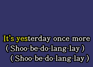 It,s yesterday once more
( Shoo-be-do-lang-lay )
( Shoo-be-do-lang-lay )