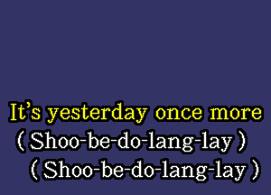 It,s yesterday once more
( Shoo-be-do-lang-lay )
( Shoo-be-do-lang-lay )