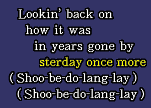 Lookin back on
how it was
in years gone by
sterday once more
( Shoo-be-do-lang-lay )

( Shoo-be-do-lang-lay ) l