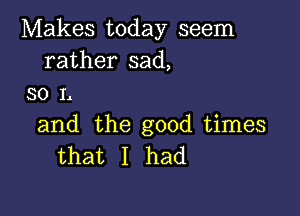 Makes today seem
rather sad,
so L

and the good times
that I had