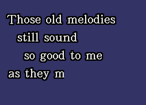 Those old melodies
still sound
so good to me

as they m