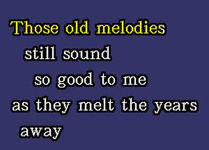 Those old melodies
still sound
so good to me

as they melt the years

away