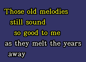 Those old melodies
still sound
so good to me

as they melt the years

away