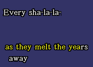 Every sha-la-la-

as they melt the years

away