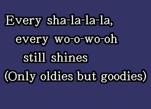 Every sha-la-la-la,
every wo-o-wo-oh
still shines

(Only oldies but goodies)