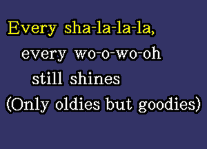 Every sha-la-la-la,
every wo-o-wo-oh
still shines

(Only oldies but goodies)