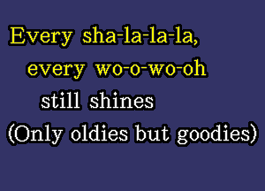 Every sha-la-la-la,
every wo-o-wo-oh
still shines

(Only oldies but goodies)