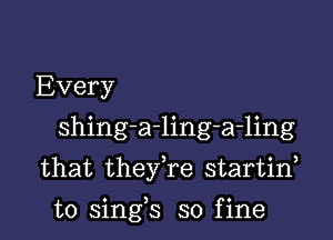 Every
shing-a-ling-a-ling
that theyTe startif

o ) o
to smgs so flne