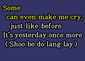 Some
can even make me cry,
just like before

IVS yesterday once more
( Shoo-be-do-lang-lay )