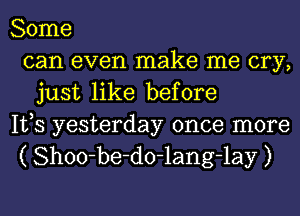 Some
can even make me cry,
just like before

IVS yesterday once more
( Shoo-be-do-lang-lay )