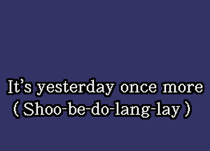 It,s yesterday once more
( Shoo-be-do-lang-lay )