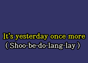 It,s yesterday once more
( Shoo-be-do-lang-lay )