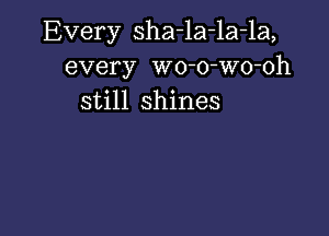 Every sha-la-la-la,
every wo-o-Wo-oh
still shines