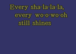 Every sha-la-la-la,
every wo-o-Wo-oh
still shines